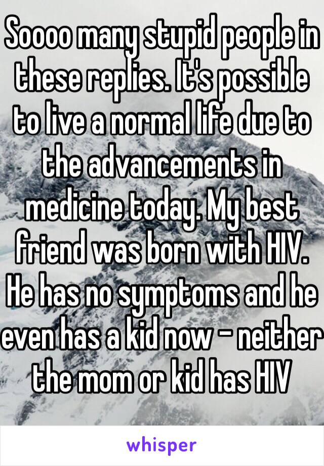Soooo many stupid people in these replies. It's possible to live a normal life due to the advancements in medicine today. My best friend was born with HIV. He has no symptoms and he even has a kid now - neither the mom or kid has HIV