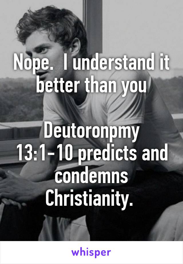 Nope.  I understand it better than you

Deutoronpmy 13:1-10 predicts and condemns Christianity. 