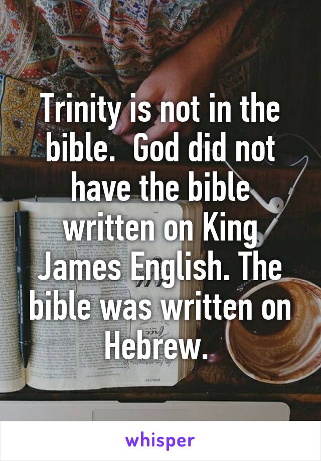 Trinity is not in the bible.  God did not have the bible written on King James English. The bible was written on Hebrew. 