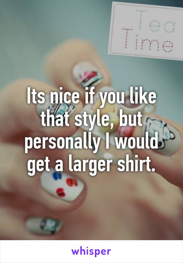 Its nice if you like that style, but personally I would get a larger shirt.