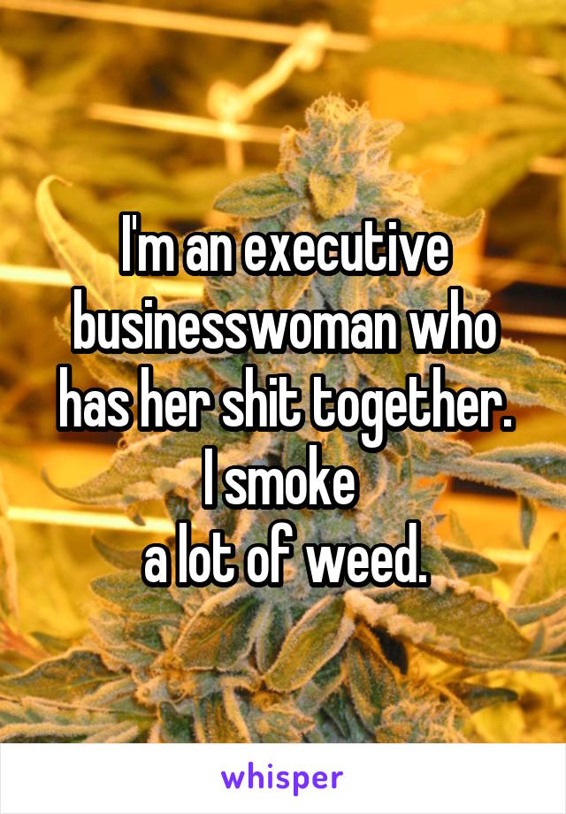 I'm an executive businesswoman who has her shit together.
I smoke 
a lot of weed.