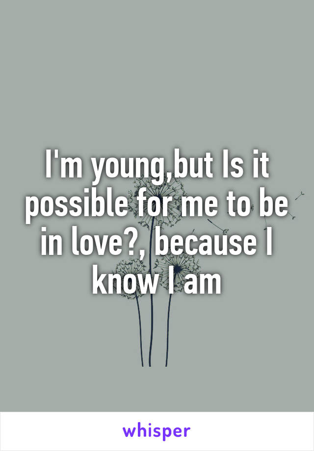 I'm young,but Is it possible for me to be in love?, because I know I am