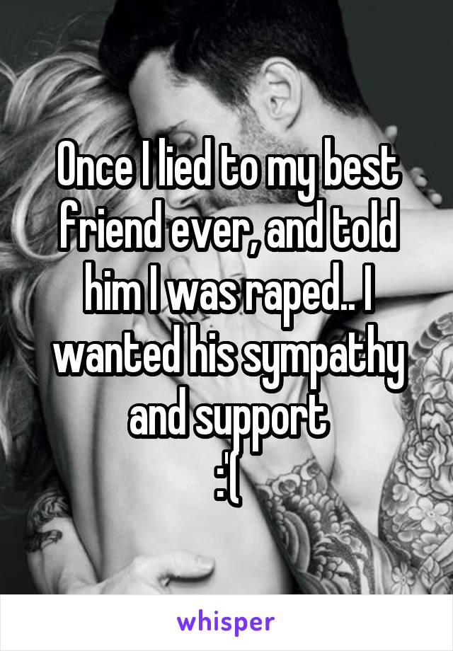 Once I lied to my best friend ever, and told him I was raped.. I wanted his sympathy and support
:'(