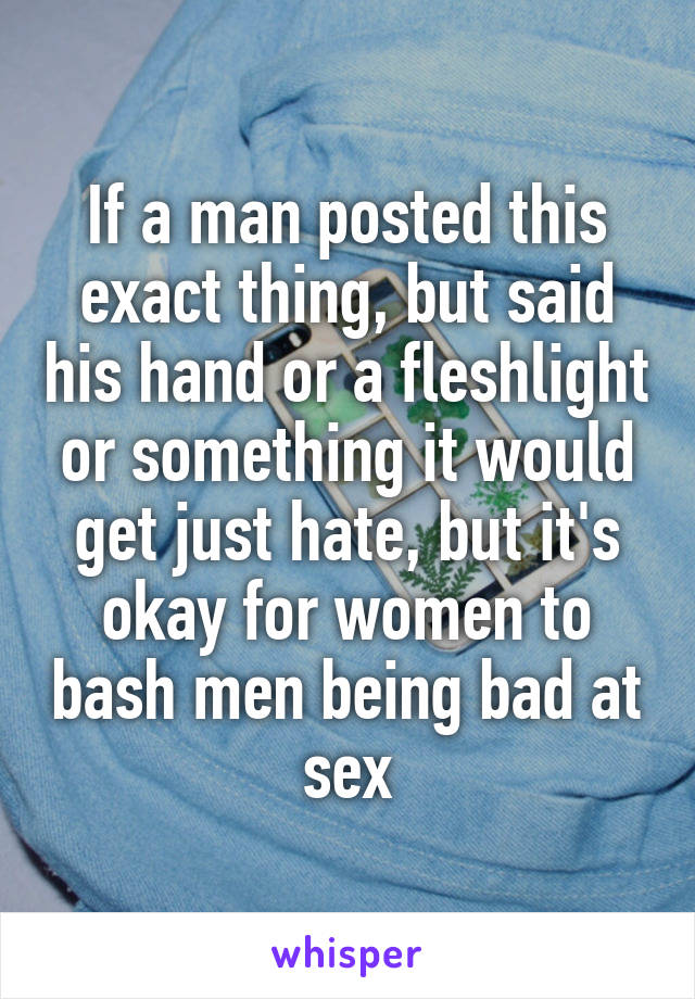 If a man posted this exact thing, but said his hand or a fleshlight or something it would get just hate, but it's okay for women to bash men being bad at sex