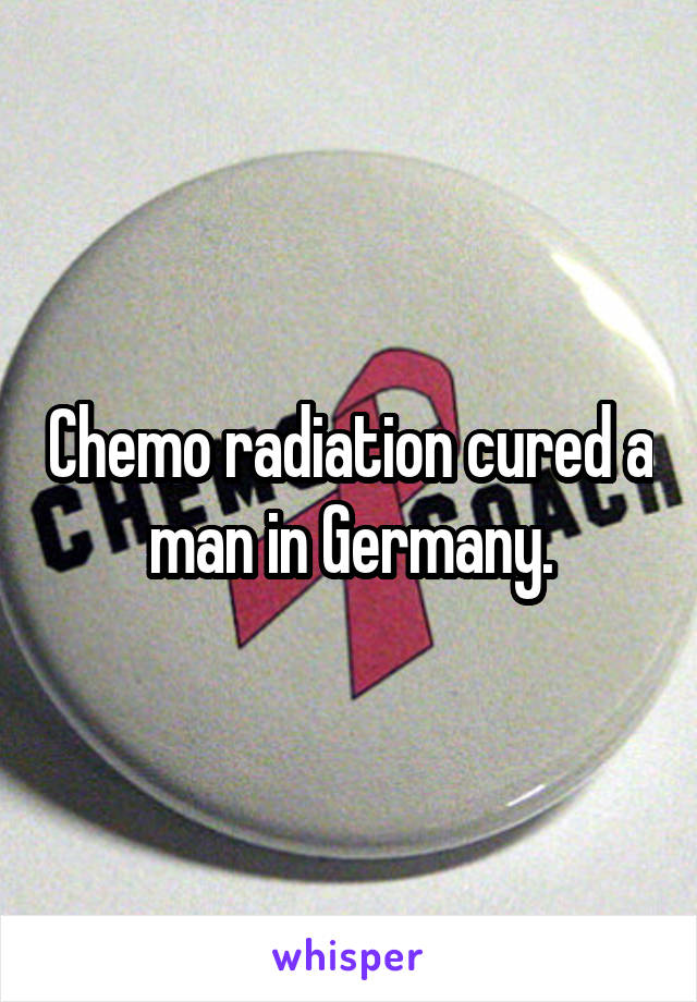 Chemo radiation cured a man in Germany.