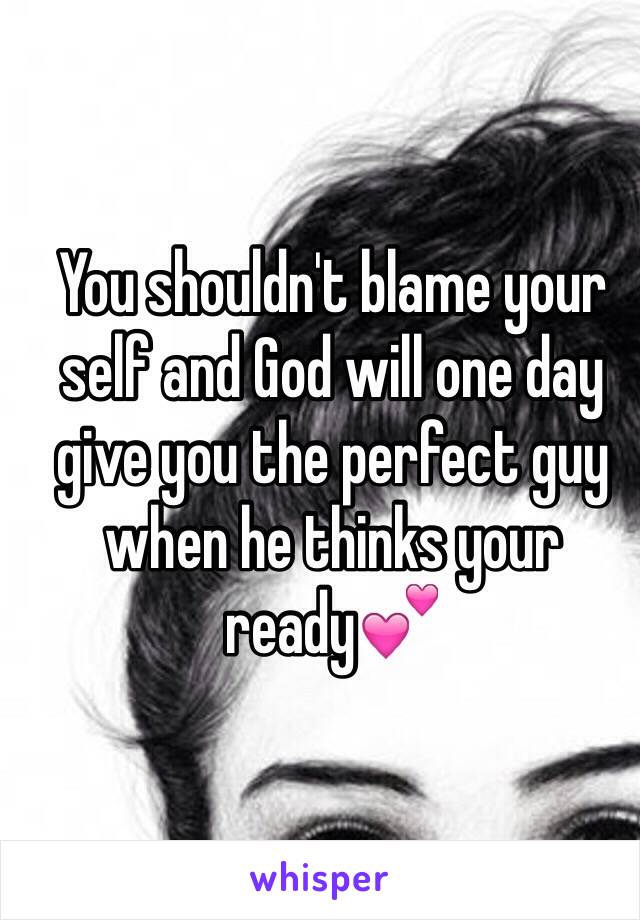 You shouldn't blame your self and God will one day give you the perfect guy when he thinks your ready💕