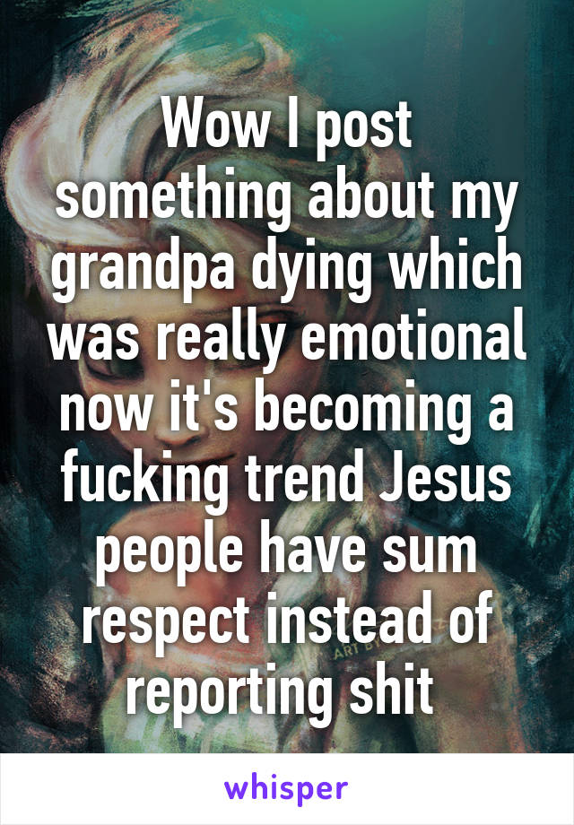 Wow I post something about my grandpa dying which was really emotional now it's becoming a fucking trend Jesus people have sum respect instead of reporting shit 