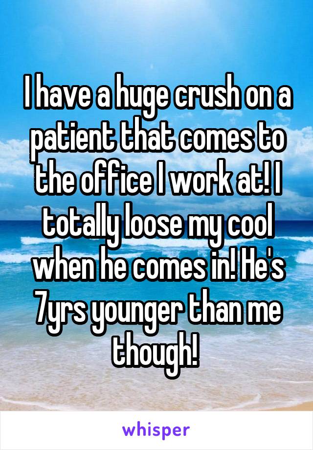 I have a huge crush on a patient that comes to the office I work at! I totally loose my cool when he comes in! He's 7yrs younger than me though! 