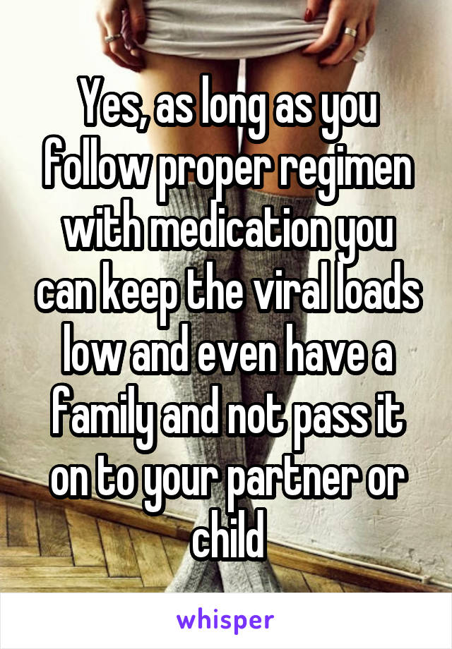 Yes, as long as you follow proper regimen with medication you can keep the viral loads low and even have a family and not pass it on to your partner or child