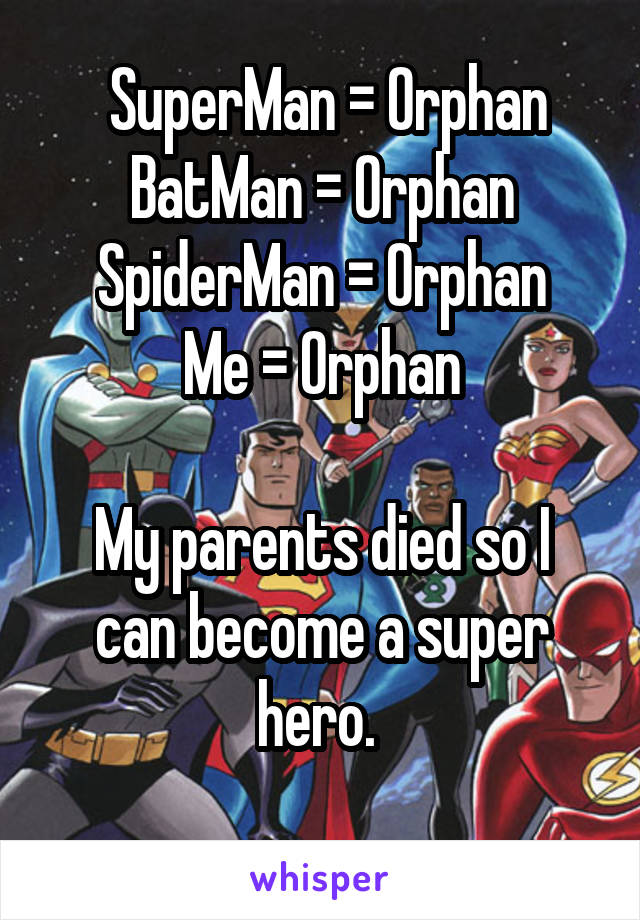  SuperMan = Orphan
BatMan = Orphan
SpiderMan = Orphan
Me = Orphan

My parents died so I can become a super hero. 
