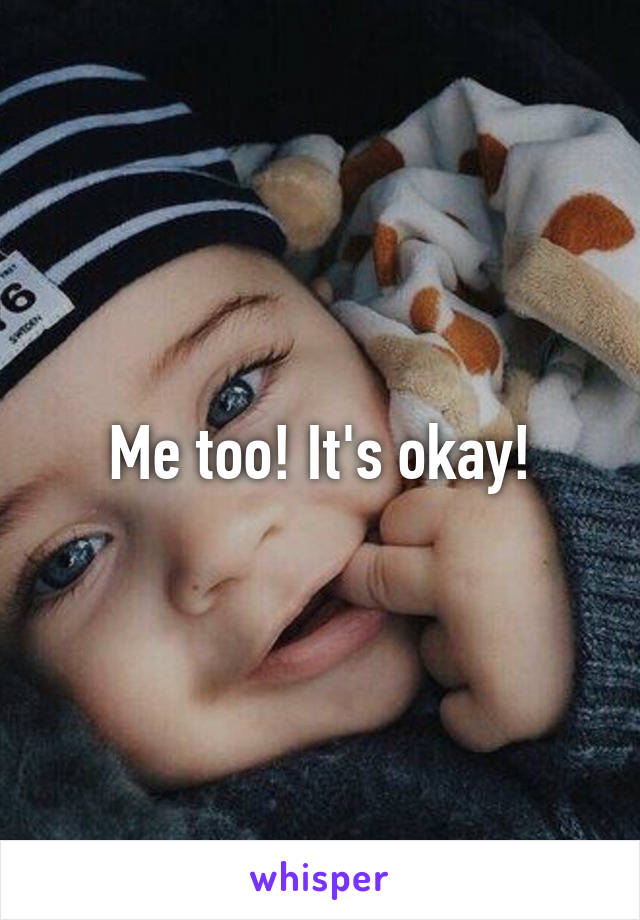 Me too! It's okay!