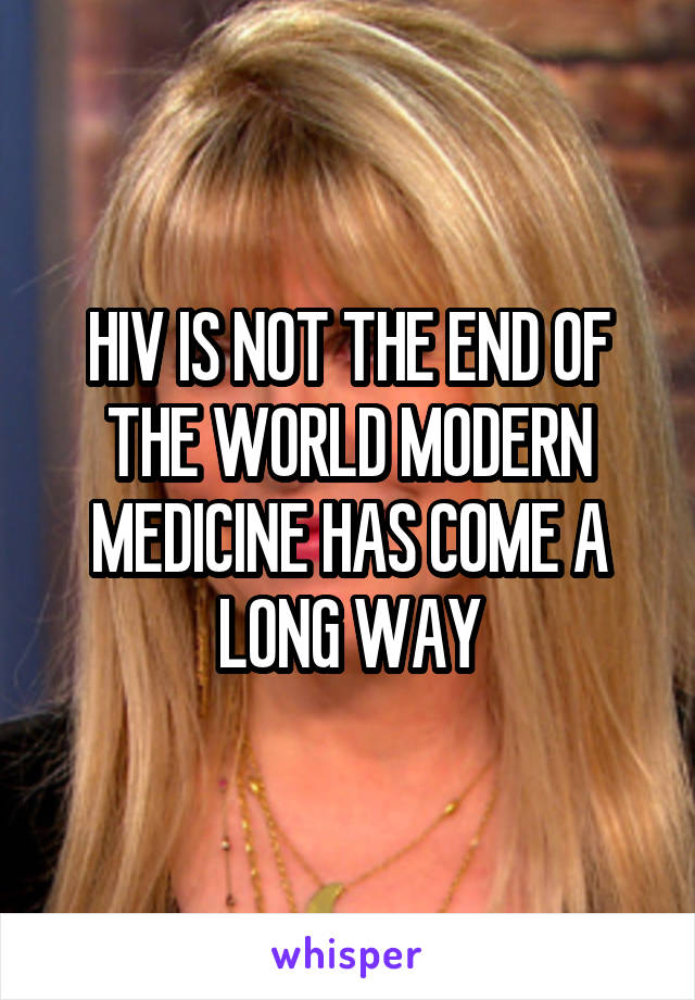 HIV IS NOT THE END OF THE WORLD MODERN MEDICINE HAS COME A LONG WAY