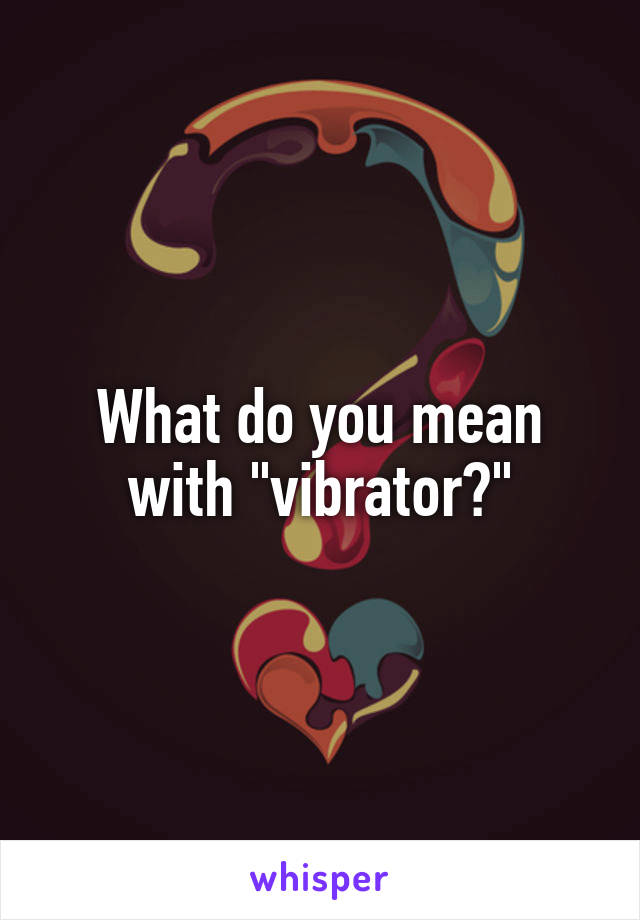 What do you mean with "vibrator?"
