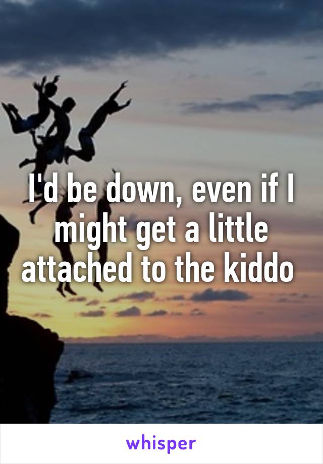 I'd be down, even if I might get a little attached to the kiddo 