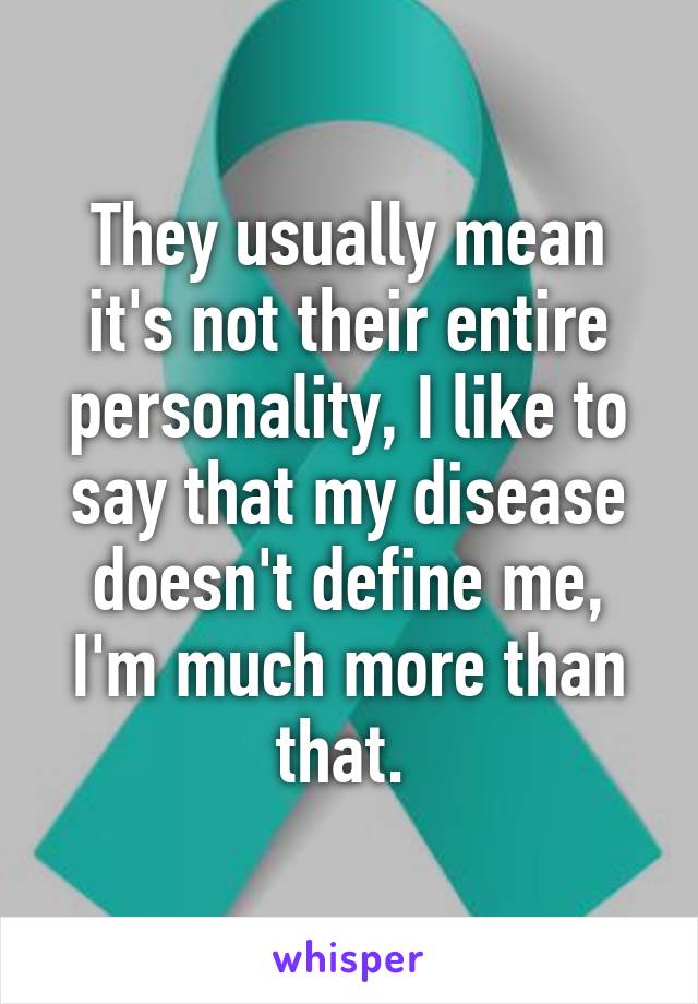 They usually mean it's not their entire personality, I like to say that my disease doesn't define me, I'm much more than that. 