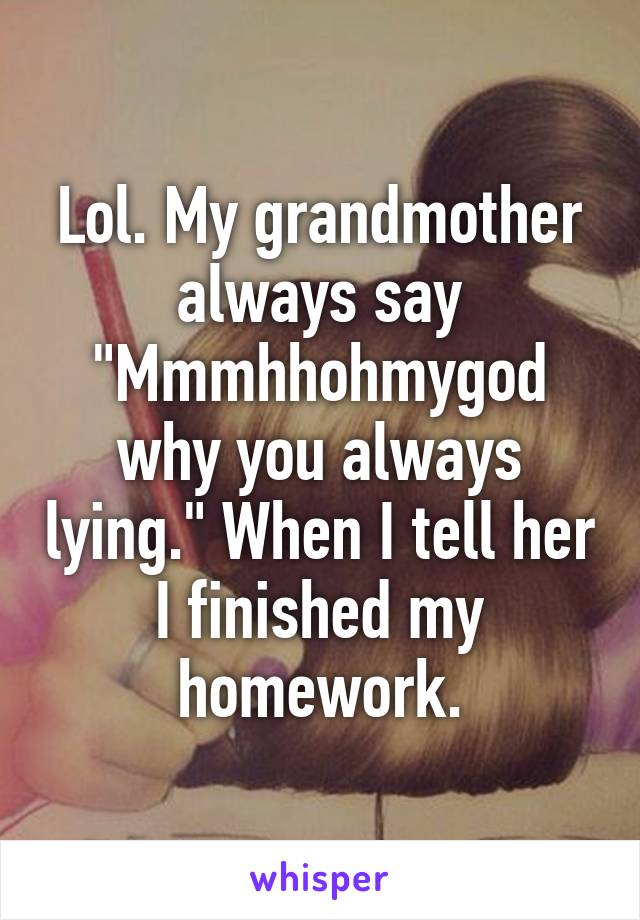 Lol. My grandmother always say "Mmmhhohmygod why you always lying." When I tell her I finished my homework.