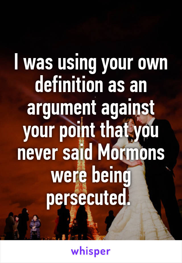 I was using your own definition as an argument against your point that you never said Mormons were being persecuted. 