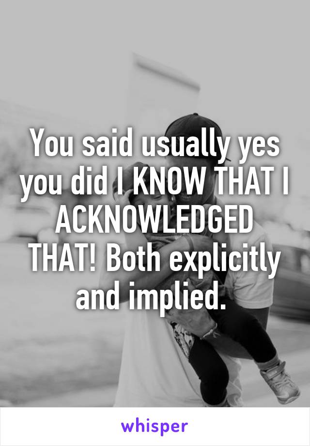 You said usually yes you did I KNOW THAT I ACKNOWLEDGED THAT! Both explicitly and implied. 