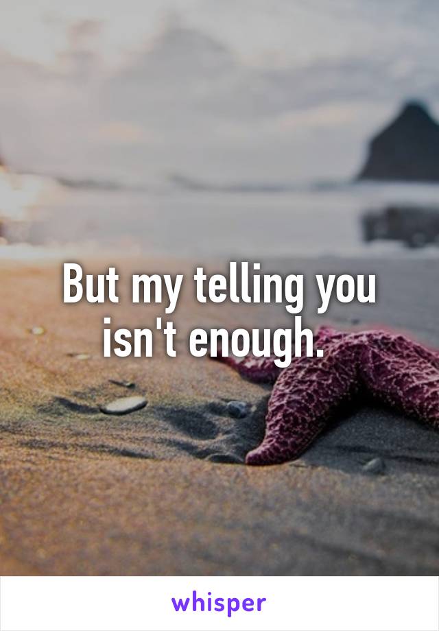 But my telling you isn't enough. 