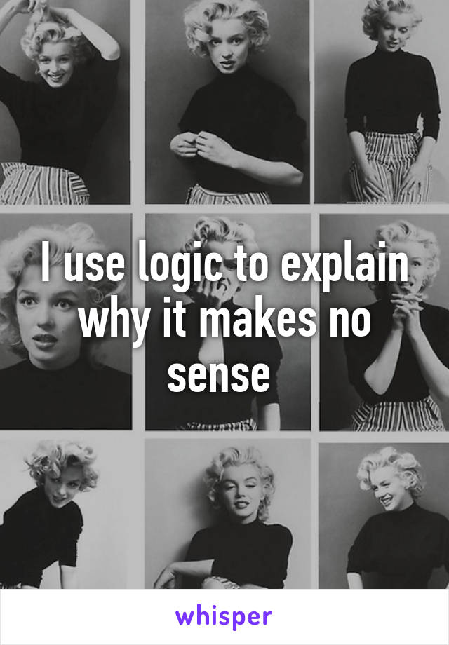 I use logic to explain why it makes no sense 