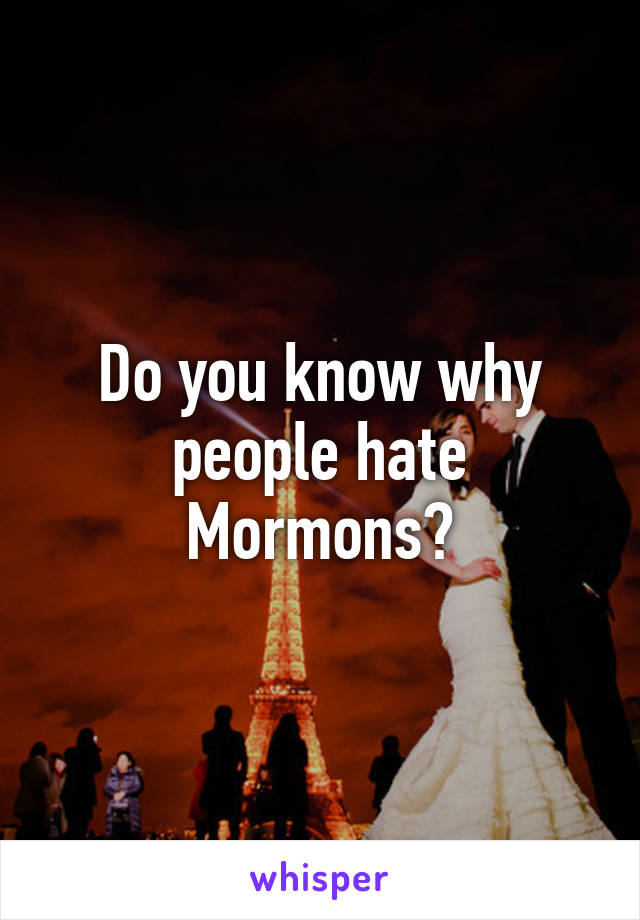 Do you know why people hate Mormons?