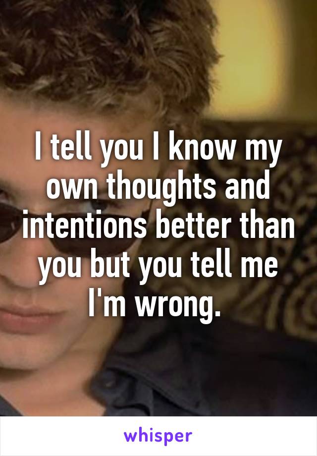 I tell you I know my own thoughts and intentions better than you but you tell me I'm wrong. 