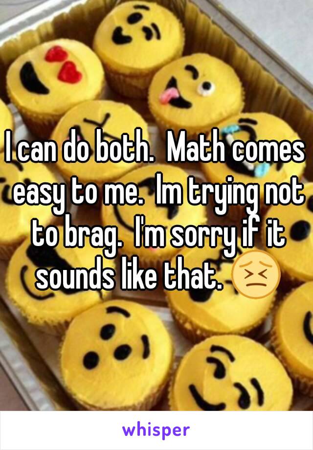 I can do both.  Math comes easy to me.  Im trying not to brag.  I'm sorry if it sounds like that. 😣