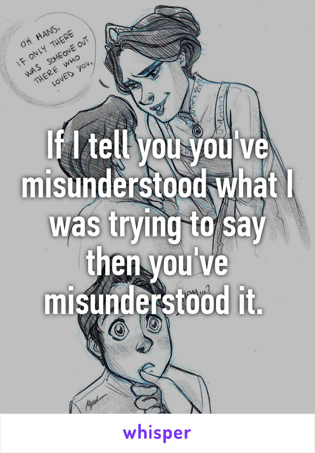 If I tell you you've misunderstood what I was trying to say then you've misunderstood it. 