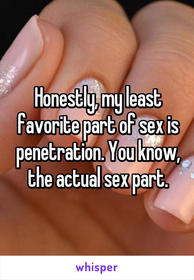 Honestly, my least favorite part of sex is penetration. You know, the actual sex part.