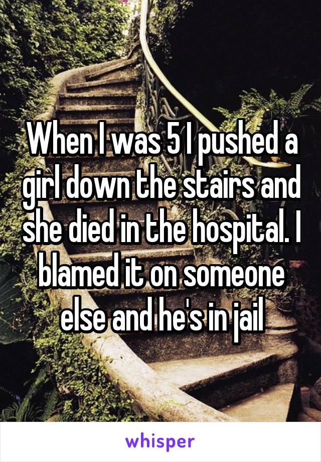 When I was 5 I pushed a girl down the stairs and she died in the hospital. I blamed it on someone else and he's in jail