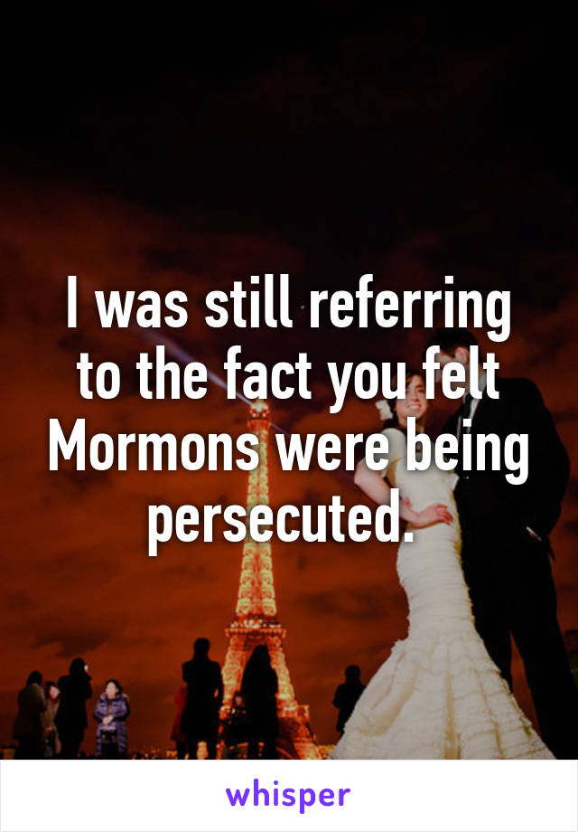 I was still referring to the fact you felt Mormons were being persecuted. 