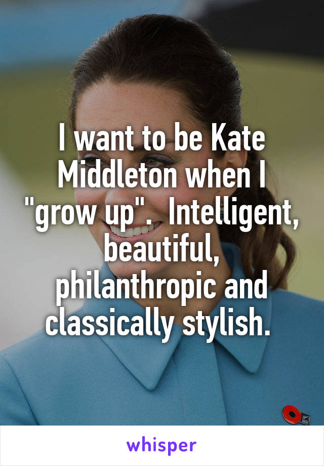 I want to be Kate Middleton when I "grow up".  Intelligent, beautiful, philanthropic and classically stylish. 