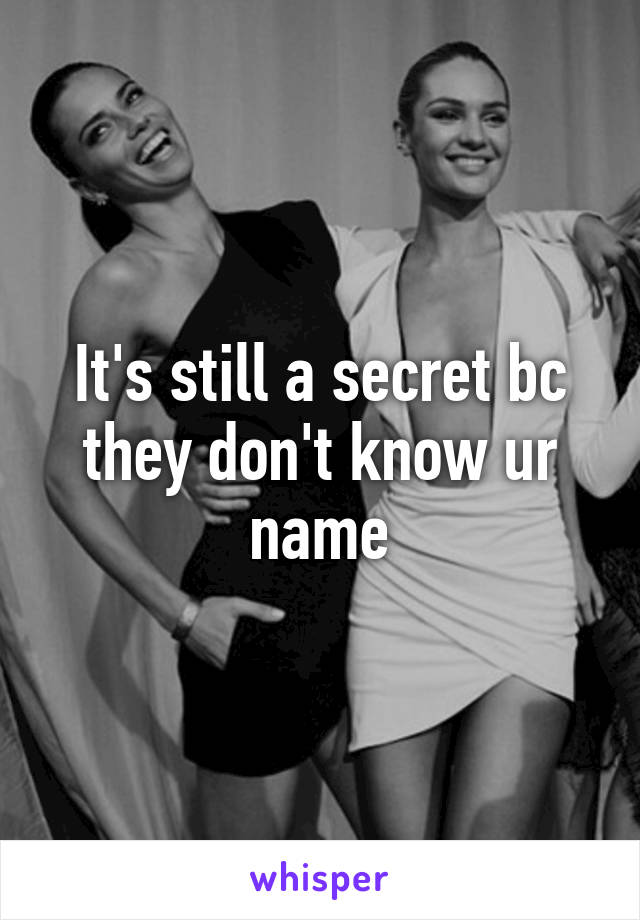 It's still a secret bc they don't know ur name