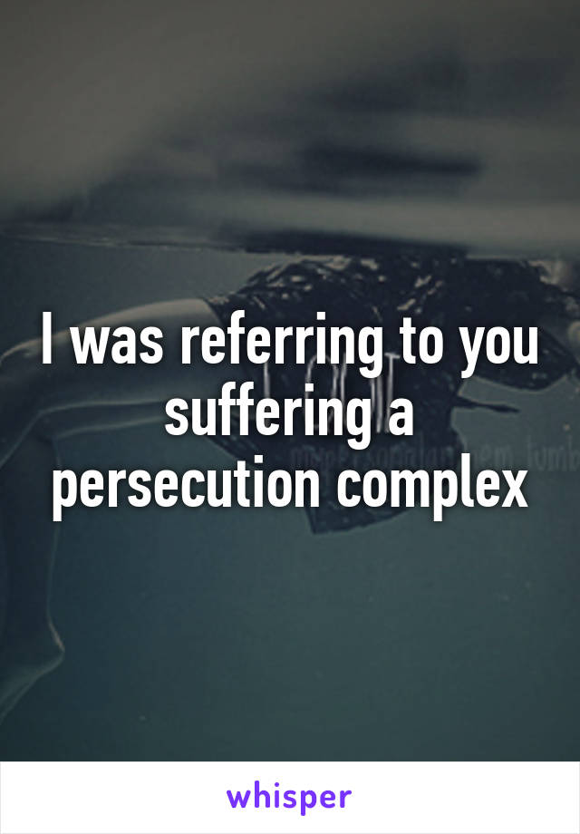 I was referring to you suffering a persecution complex