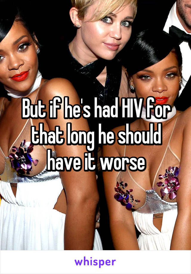 But if he's had HIV for that long he should have it worse