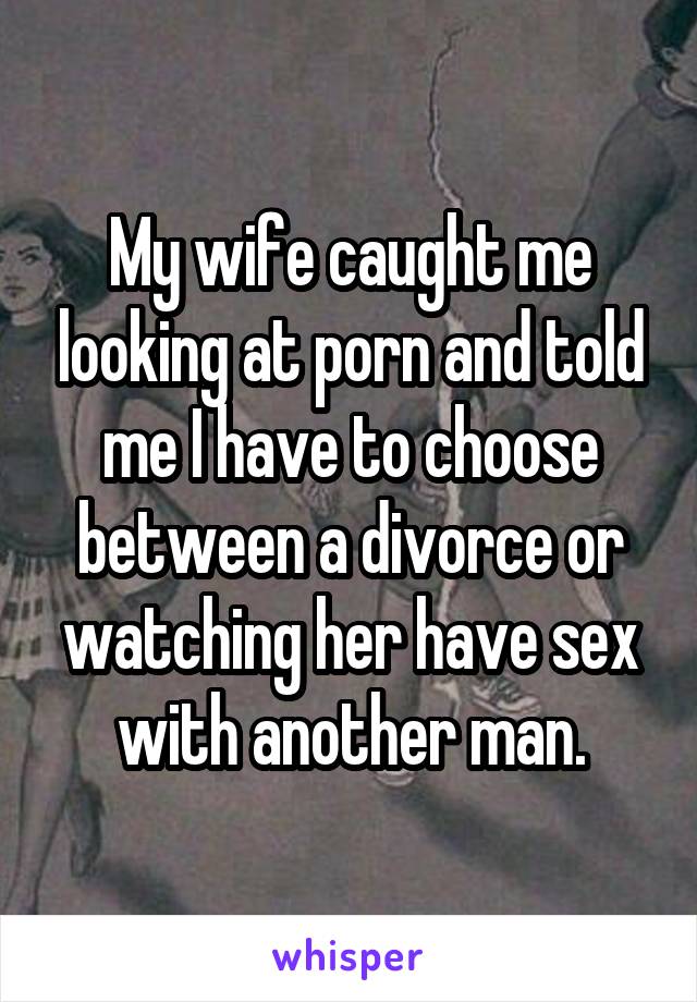 My wife caught me looking at porn and told me I have to choose between a divorce or watching her have sex with another man.