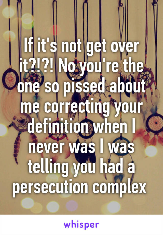 If it's not get over it?!?! No you're the one so pissed about me correcting your definition when I never was I was telling you had a persecution complex 