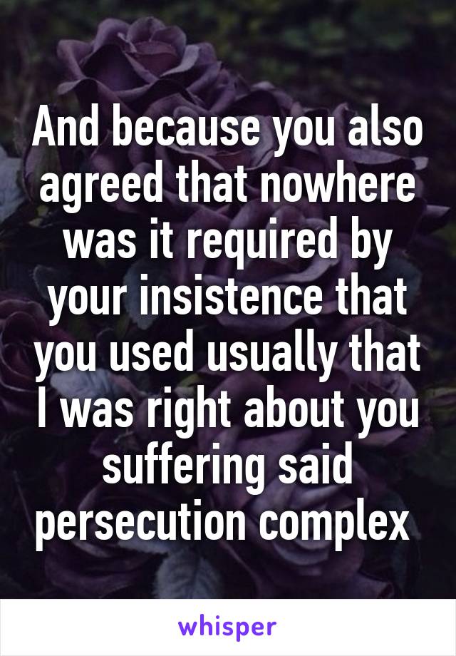 And because you also agreed that nowhere was it required by your insistence that you used usually that I was right about you suffering said persecution complex 