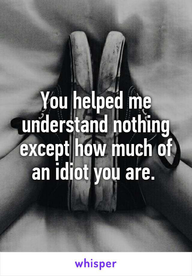 You helped me understand nothing except how much of an idiot you are. 