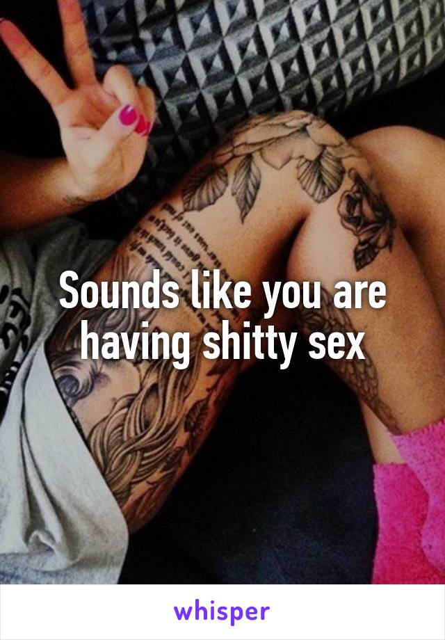 Sounds like you are having shitty sex