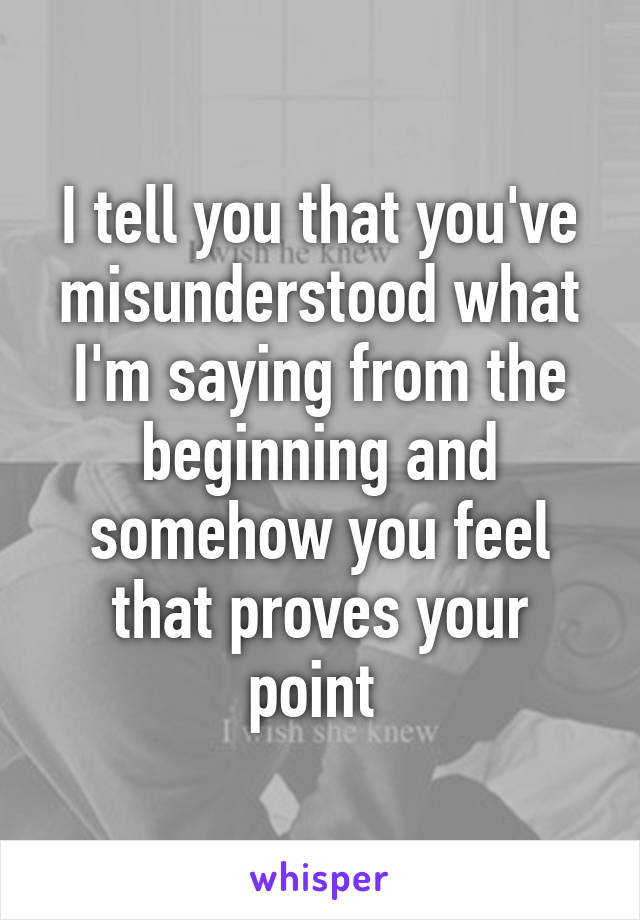 I tell you that you've misunderstood what I'm saying from the beginning and somehow you feel that proves your point 