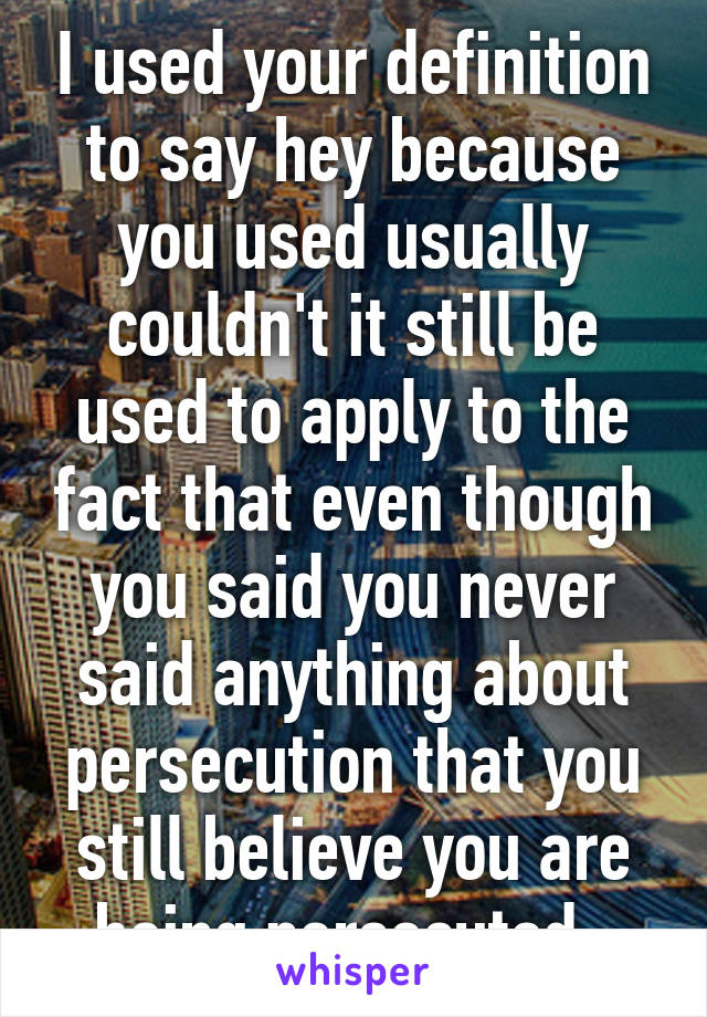 I used your definition to say hey because you used usually couldn't it still be used to apply to the fact that even though you said you never said anything about persecution that you still believe you are being persecuted  