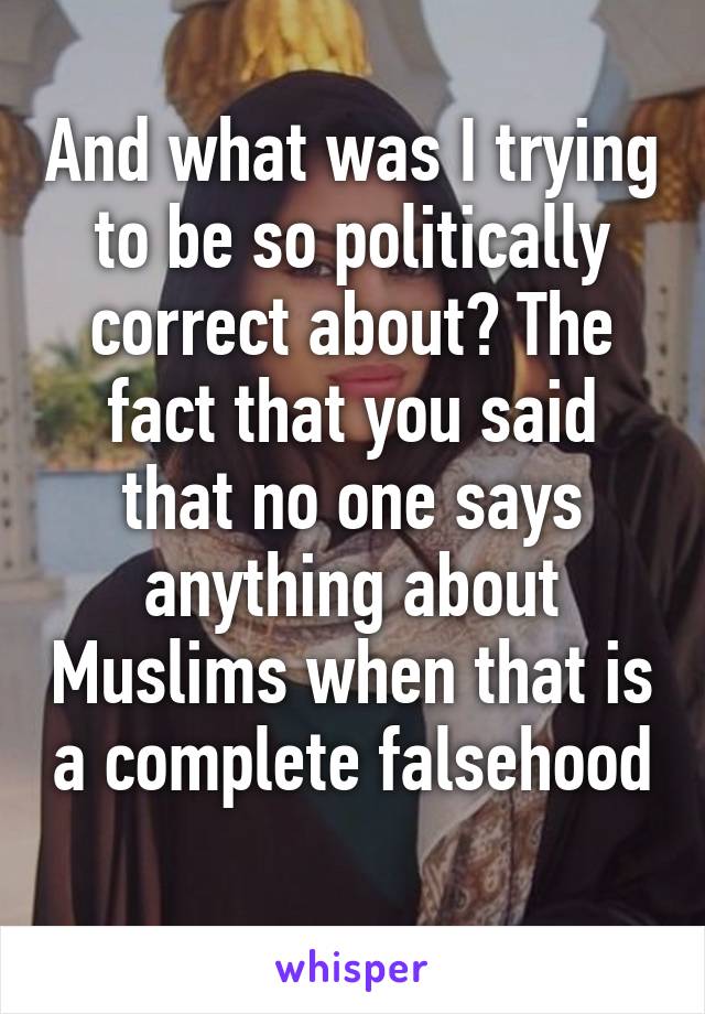 And what was I trying to be so politically correct about? The fact that you said that no one says anything about Muslims when that is a complete falsehood 