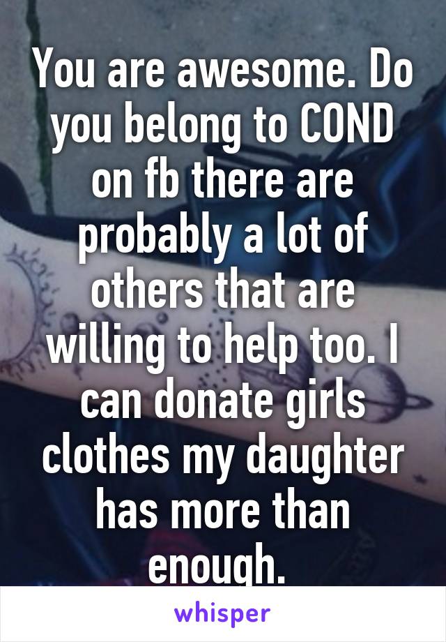 You are awesome. Do you belong to COND on fb there are probably a lot of others that are willing to help too. I can donate girls clothes my daughter has more than enough. 