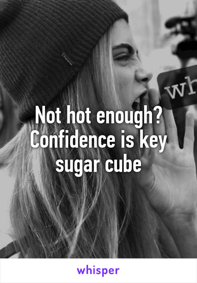 Not hot enough?
Confidence is key sugar cube