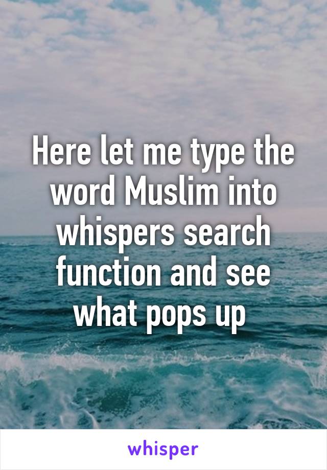 Here let me type the word Muslim into whispers search function and see what pops up 