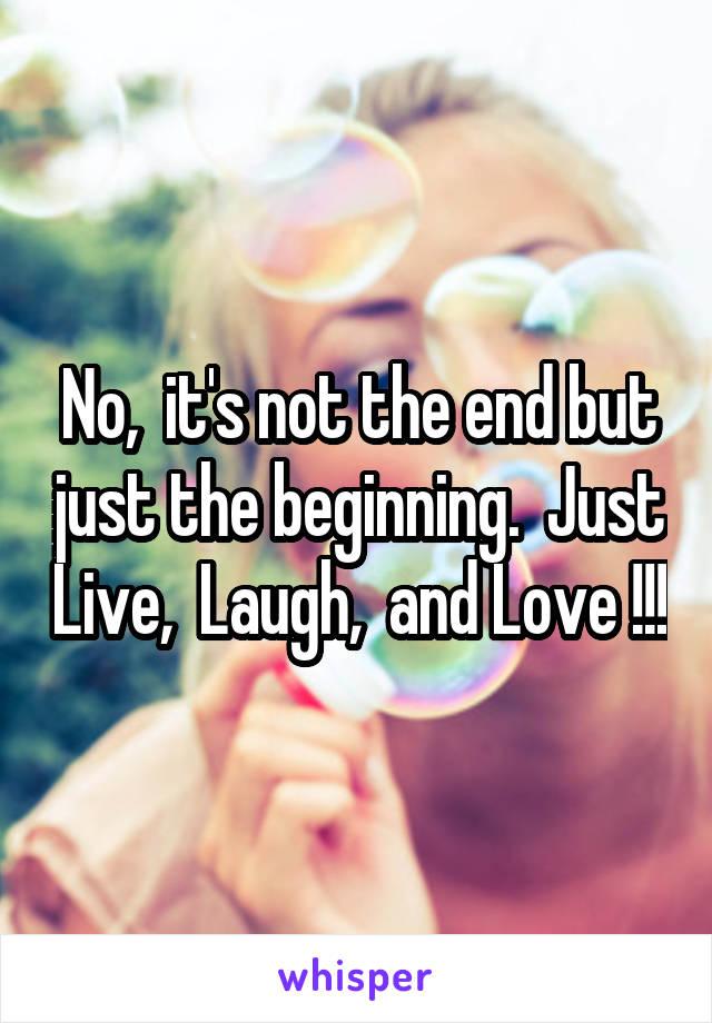 No,  it's not the end but just the beginning.  Just Live,  Laugh,  and Love !!!