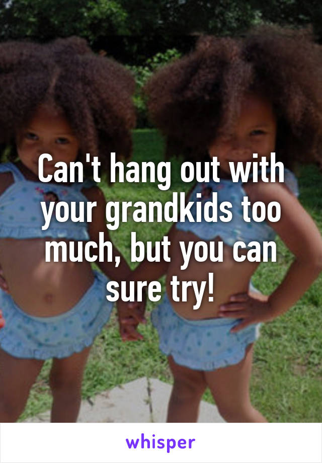 Can't hang out with your grandkids too much, but you can sure try!