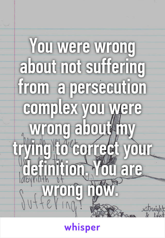 You were wrong about not suffering from  a persecution complex you were wrong about my trying to correct your definition. You are wrong now. 