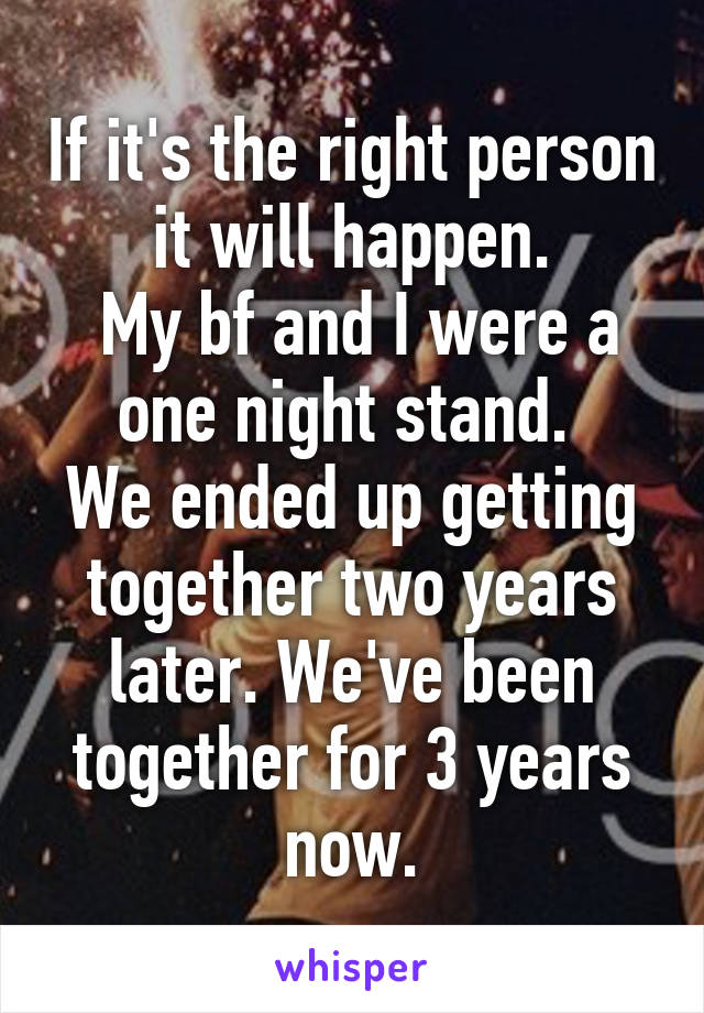 If it's the right person it will happen.
 My bf and I were a one night stand. 
We ended up getting together two years later. We've been together for 3 years now.